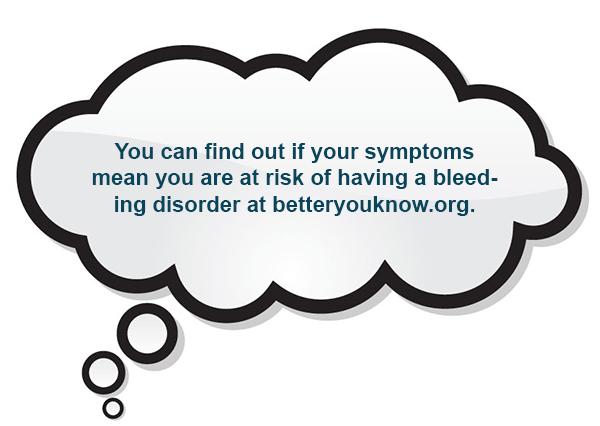 You can find out if your symptoms mean you are at risk of having a bleeding disorder at betteryouknow.org